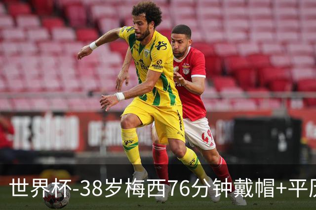 世界杯-38岁梅西76分钟戴帽+平历史纪录 阿根廷3-0阿尔及利亚